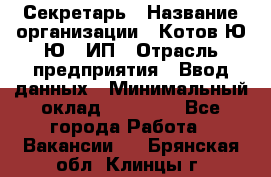 Секретарь › Название организации ­ Котов Ю.Ю., ИП › Отрасль предприятия ­ Ввод данных › Минимальный оклад ­ 25 000 - Все города Работа » Вакансии   . Брянская обл.,Клинцы г.